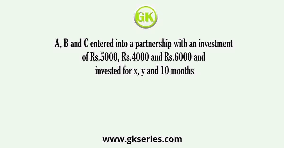 A, B and C entered into a partnership with an investment of Rs.5000, Rs.4000 and Rs.6000 and invested for x, y and 10 months