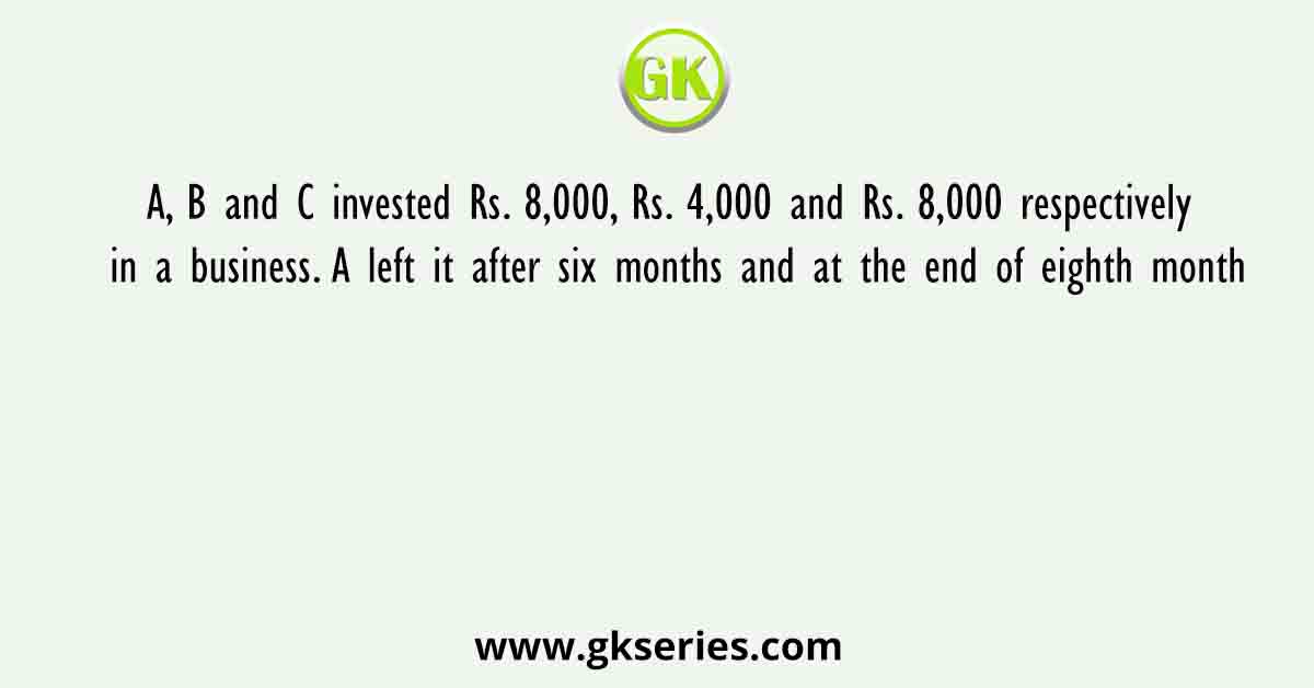 A, B and C invested Rs. 8,000, Rs. 4,000 and Rs. 8,000 respectively in a business. A left it after six months and at the end of eighth month