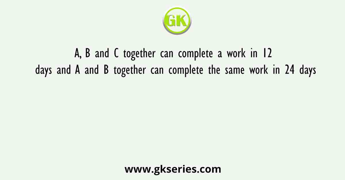 A, B and C together can complete a work in 12 days and A and B together can complete the same work in 24 days