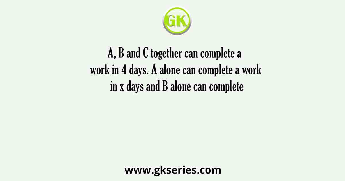 A, B and C together can complete a work in 4 days. A alone can complete a work in x days and B alone can complete