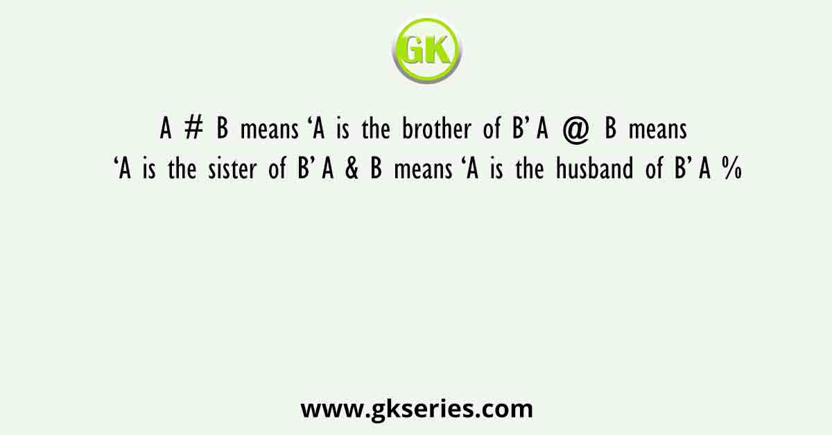 A # B means ‘A is the brother of B’ A @ B means ‘A is the sister of B’ A & B means ‘A is the husband of B’ A %