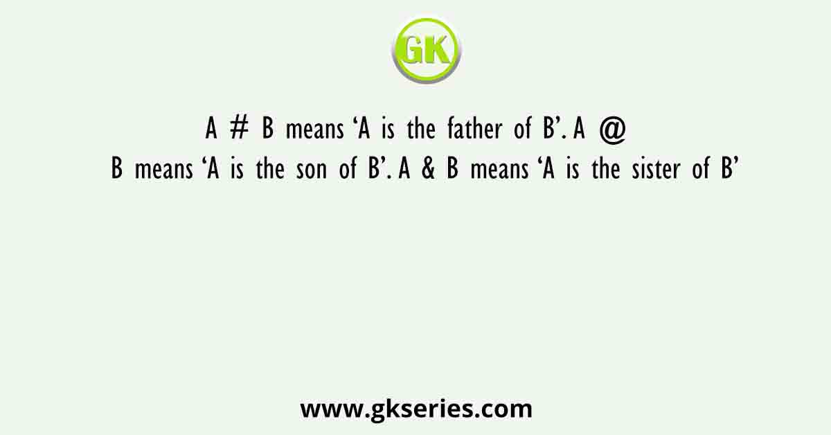 A # B means ‘A is the father of B’. A @ B means ‘A is the son of B’. A & B means ‘A is the sister of B’