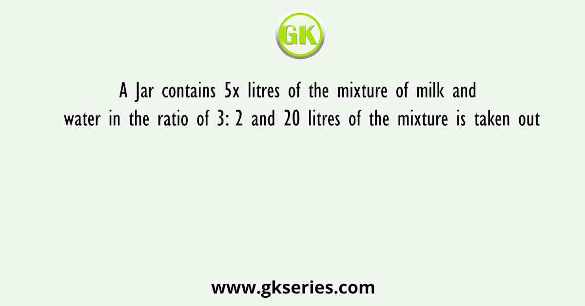 A Jar contains 5x litres of the mixture of milk and water in the ratio of 3: 2 and 20 litres of the mixture is taken out