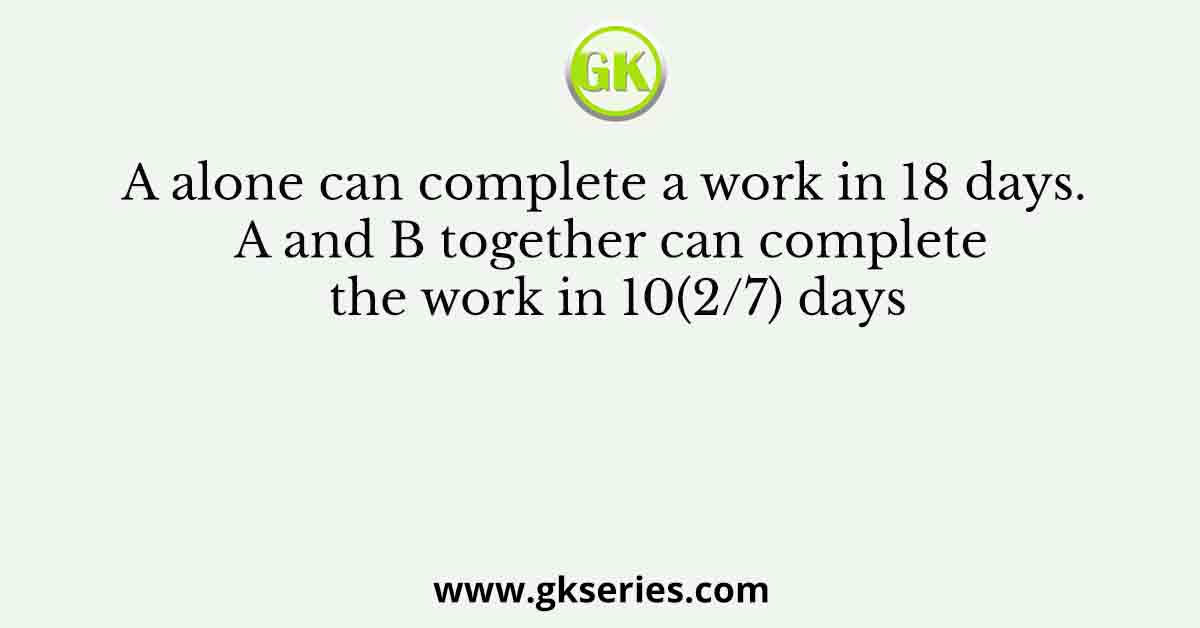 A alone can complete a work in 18 days. A and B together can complete the work in 10(2/7) days