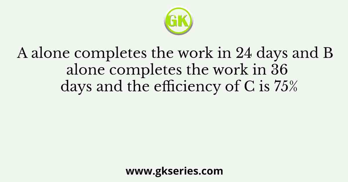 A alone completes the work in 24 days and B alone completes the work in 36 days and the efficiency of C is 75%
