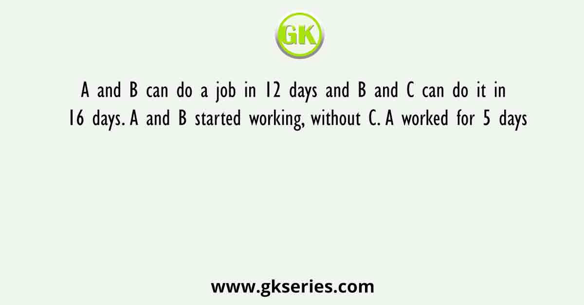 A and B can do a job in 12 days and B and C can do it in 16 days. A and B started working, without C. A worked for 5 days
