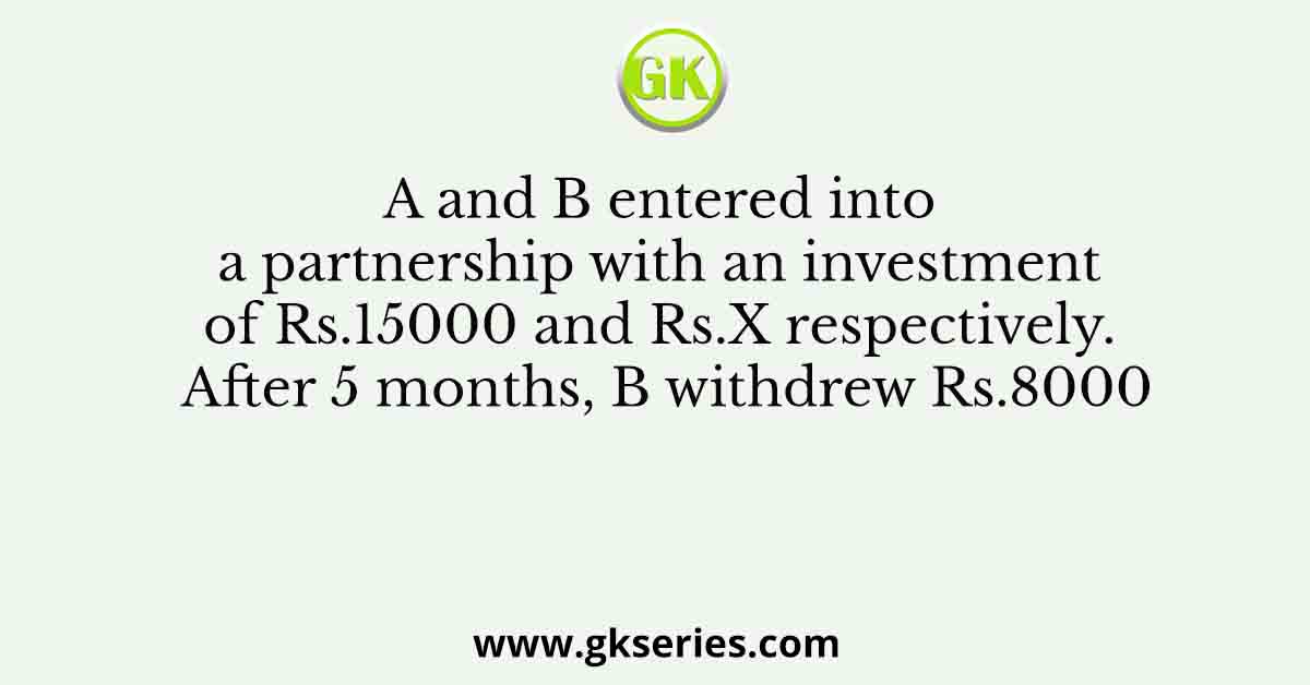 A and B entered into a partnership with an investment of Rs.15000 and Rs.X respectively. After 5 months, B withdrew Rs.8000