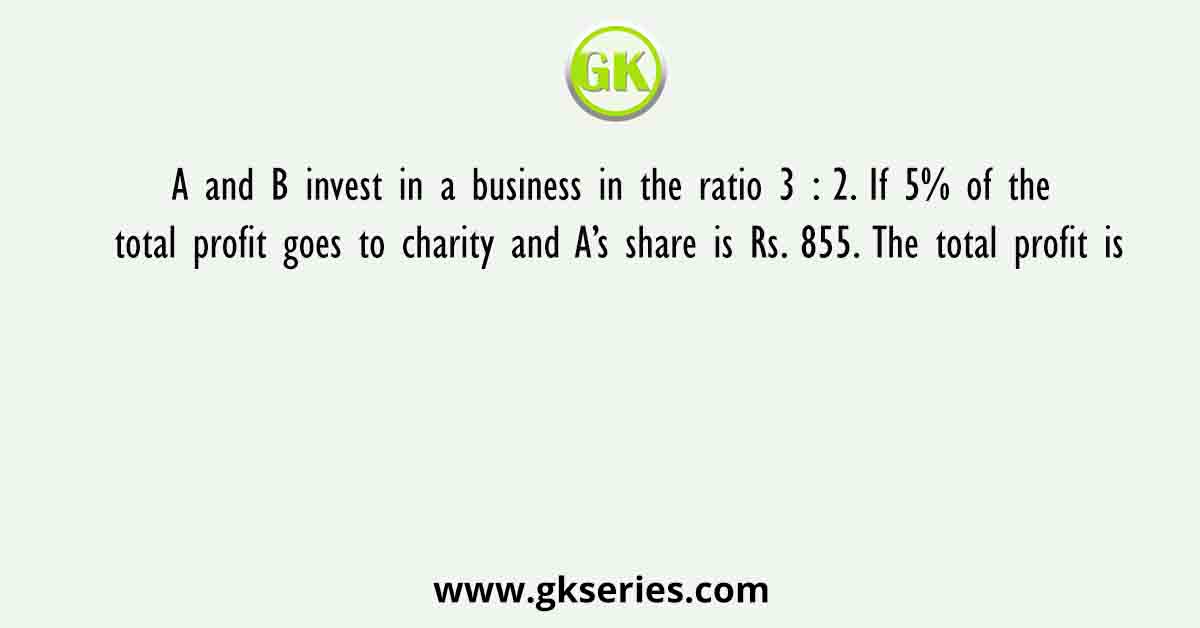 A and B invest in a business in the ratio 3 : 2. If 5% of the total profit goes to charity and A’s share is Rs. 855. The total profit is
