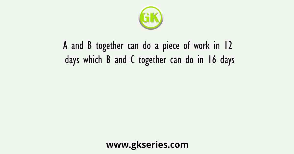 A and B together can do a piece of work in 12 days which B and C together can do in 16 days