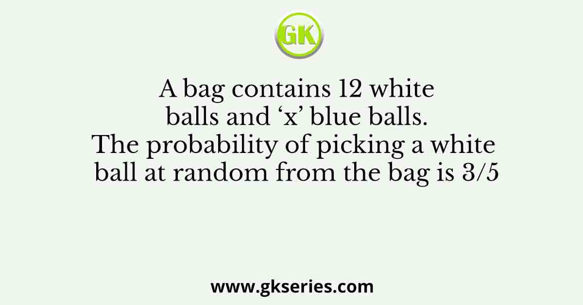 A bag contains 12 white balls and ‘x’ blue balls. The probability of picking a white ball at random from the bag is 3/5