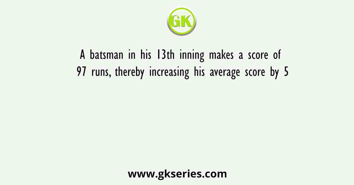 A batsman in his 13th inning makes a score of 97 runs, thereby increasing his average score by 5.