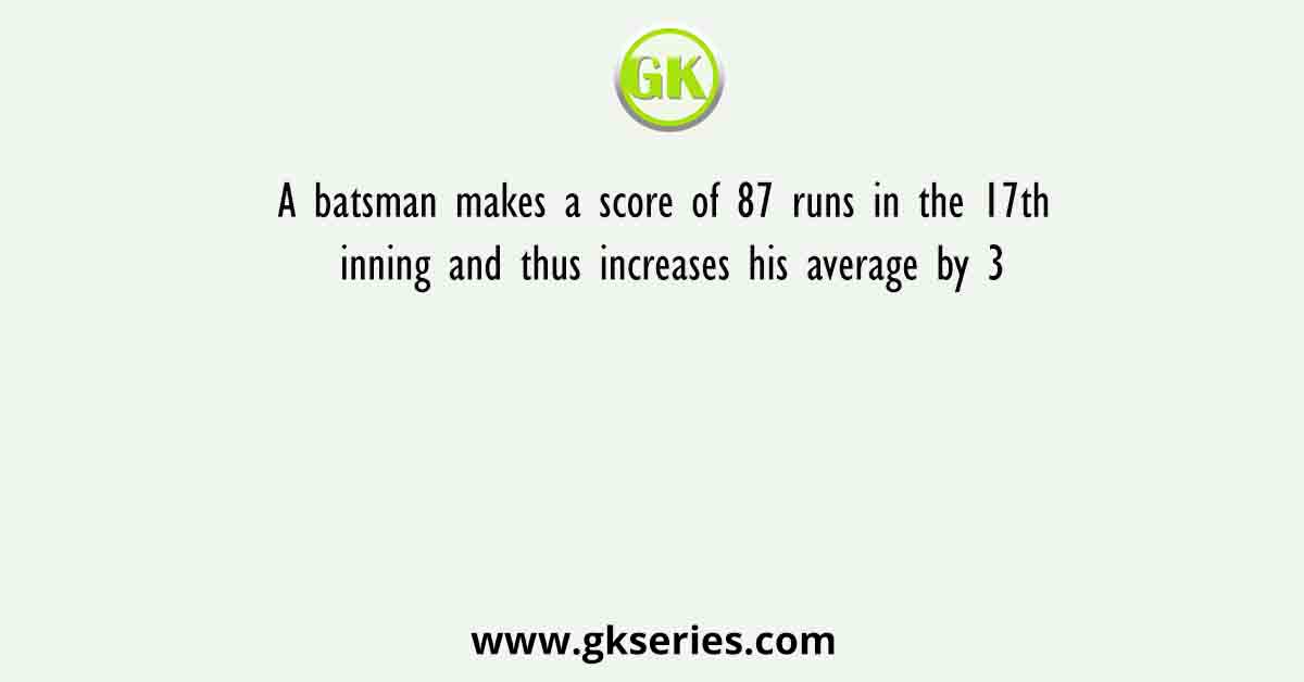 A batsman makes a score of 87 runs in the 17th inning and thus increases his average by 3