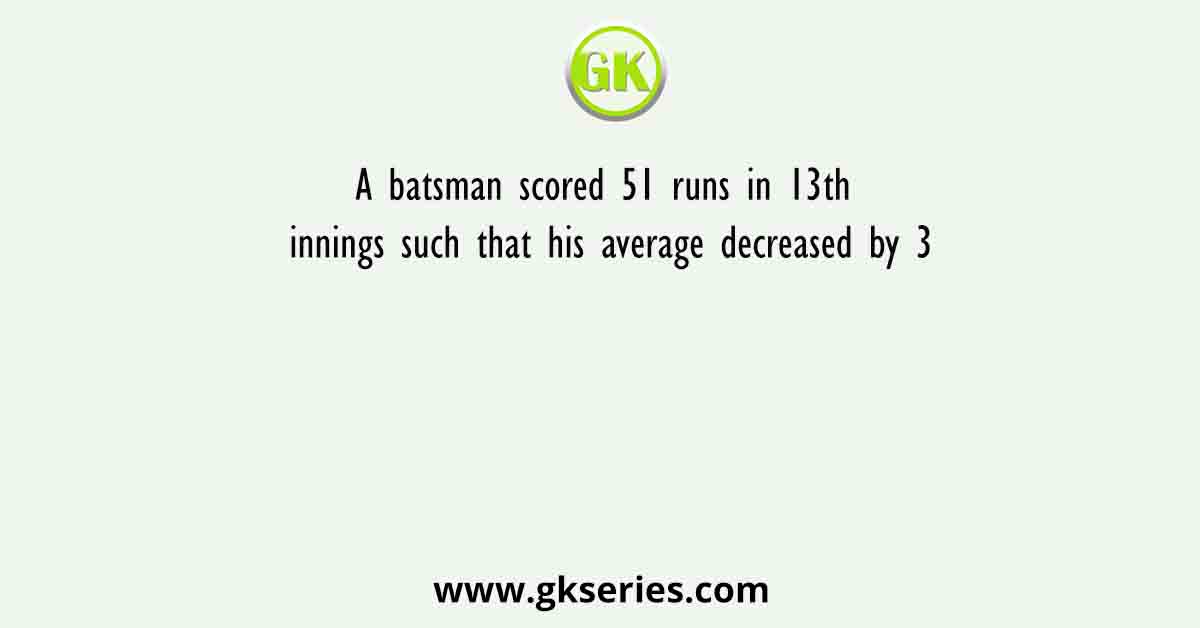 A batsman scored 51 runs in 13th innings such that his average decreased by 3