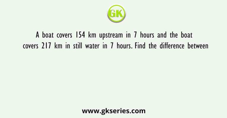 A boat covers 154 km upstream in 7 hours and the boat covers 217 km in ...