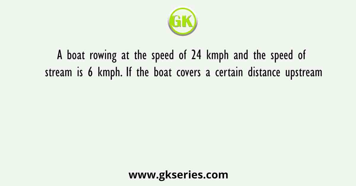 A boat rowing at the speed of 24 kmph and the speed of stream is 6 kmph. If the boat covers a certain distance upstream
