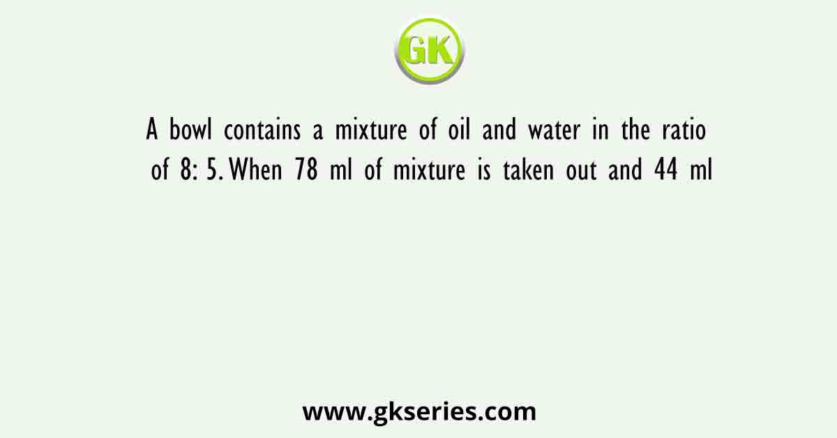 A bowl contains a mixture of oil and water in the ratio of 8: 5. When 78 ml of mixture is taken out and 44 ml