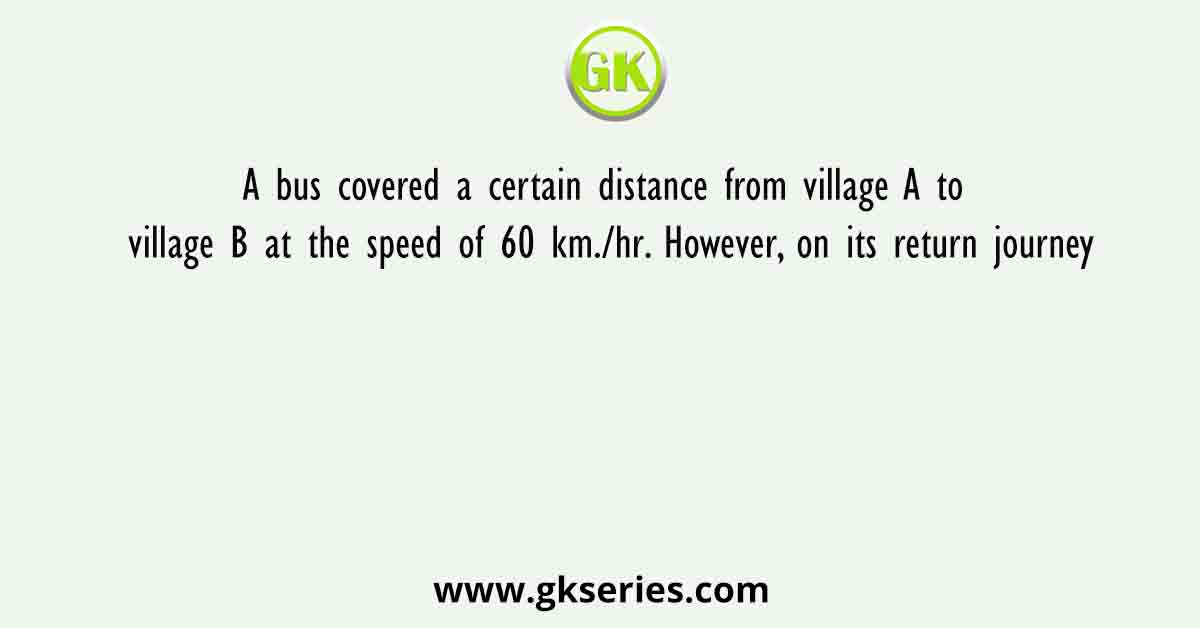 A bus covered a certain distance from village A to village B at the speed of 60 km./hr. However, on its return journey