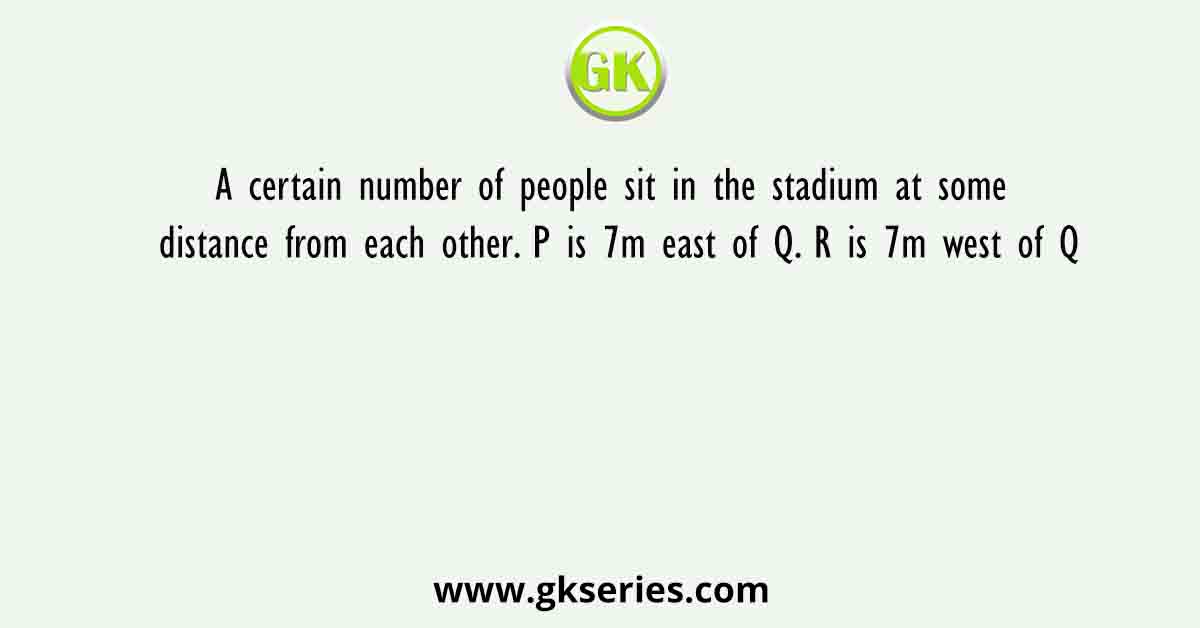A certain number of people sit in the stadium at some distance from each other. P is 7m east of Q. R is 7m west of Q