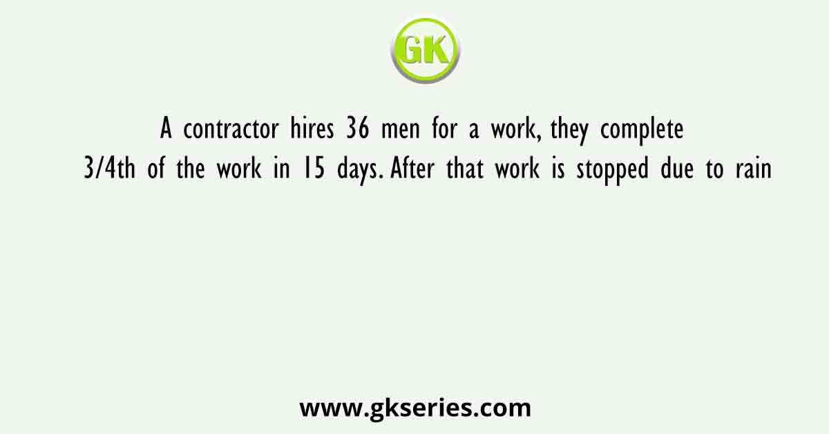 A contractor hires 36 men for a work, they complete 3/4th of the work in 15 days. After that work is stopped due to rain