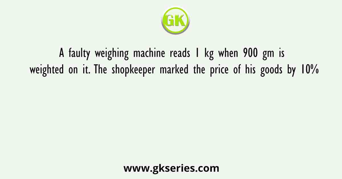 A faulty weighing machine reads 1 kg when 900 gm is weighted on it. The shopkeeper marked the price of his goods by 10%