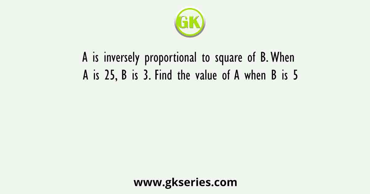 A is inversely proportional to square of B. When A is 25, B is 3. Find the value of A when B is 5