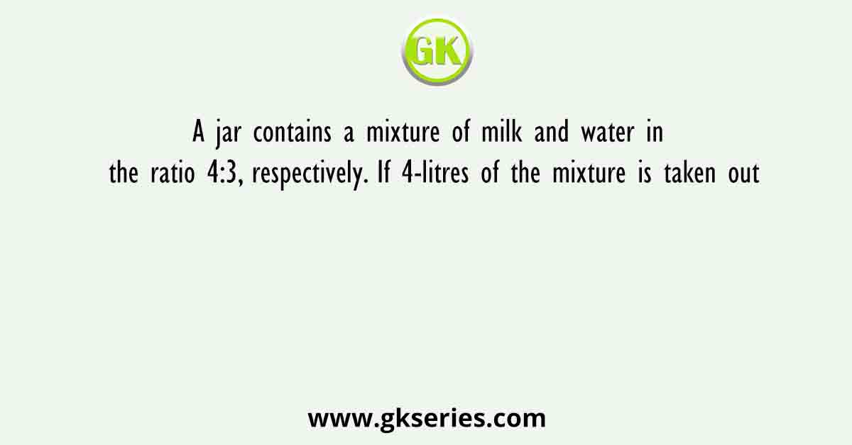 A jar contains a mixture of milk and water in the ratio 4:3, respectively. If 4-litres of the mixture is taken out