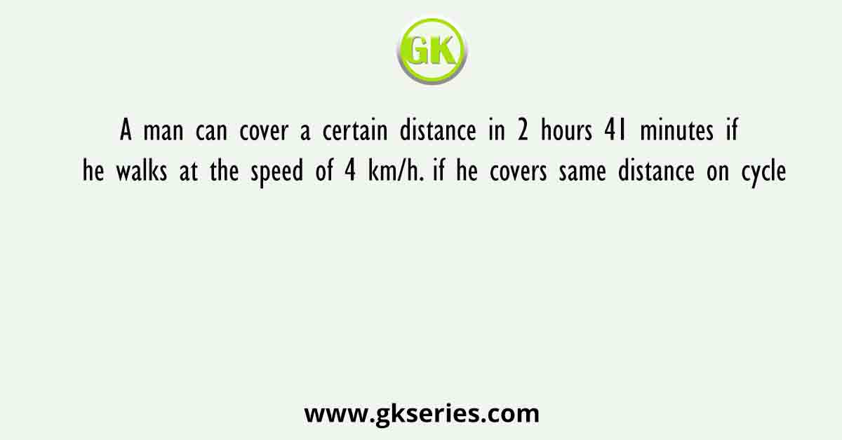 A man can cover a certain distance in 2 hours 41 minutes if he walks at the speed of 4 km/h. if he covers same distance on cycle
