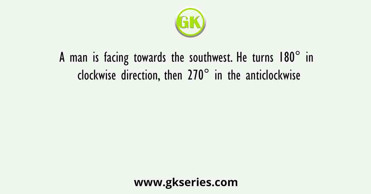 A man is facing towards the southwest. He turns 180° in clockwise direction, then 270° in the anticlockwise