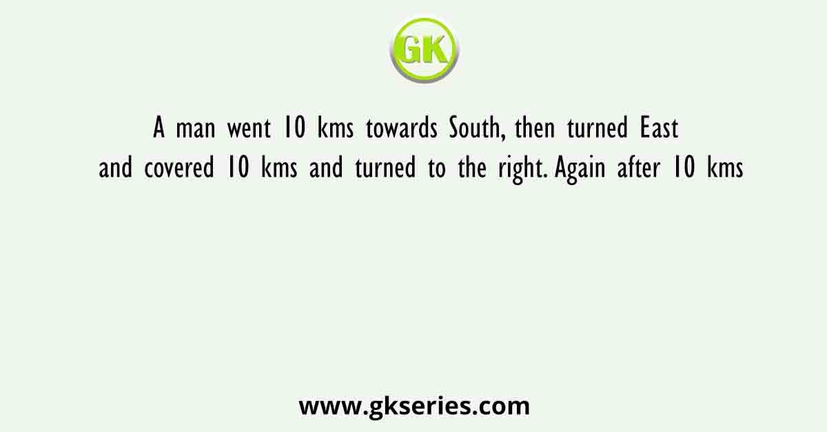 A man went 10 kms towards South, then turned East and covered 10 kms and turned to the right. Again after 10 kms