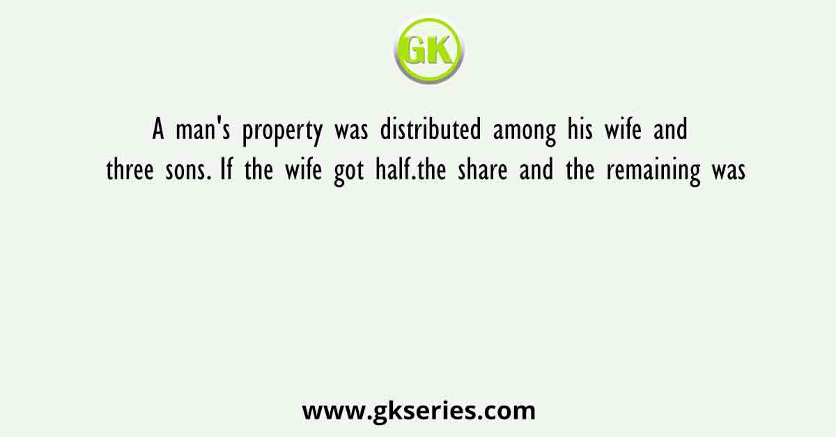 A man's property was distributed among his wife and three sons. If the wife got half.the share and the remaining was