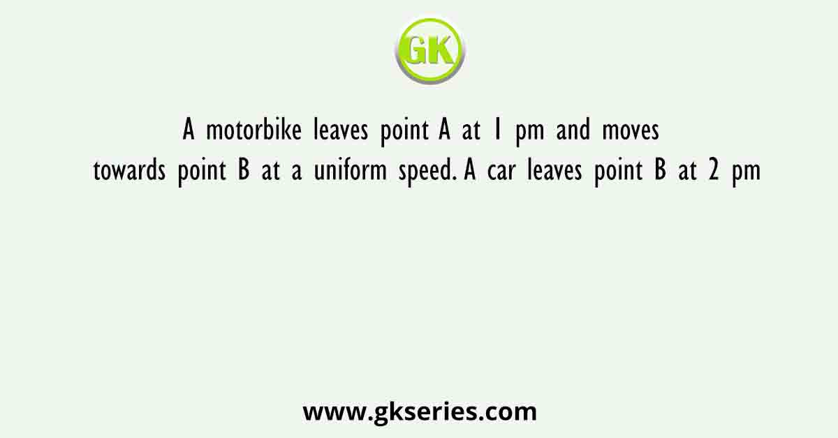 A motorbike leaves point A at 1 pm and moves towards point B at a uniform speed. A car leaves point B at 2 pm