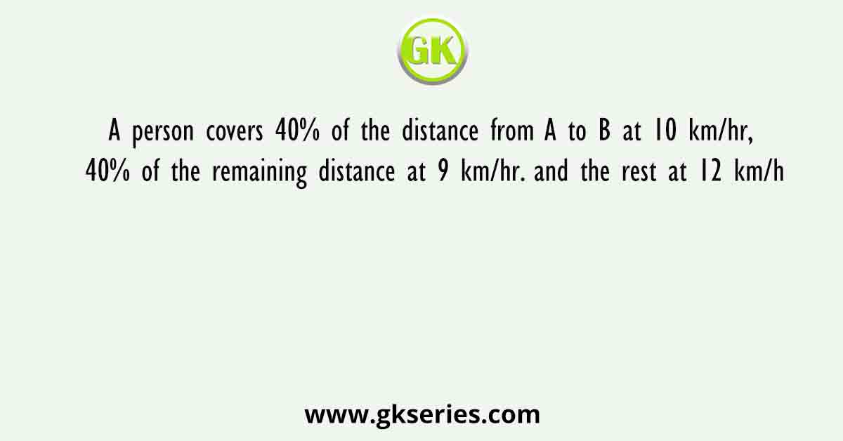 A person covers 40% of the distance from A to B at 10 km/hr, 40% of the remaining distance at 9 km/hr. and the rest at 12 km/h