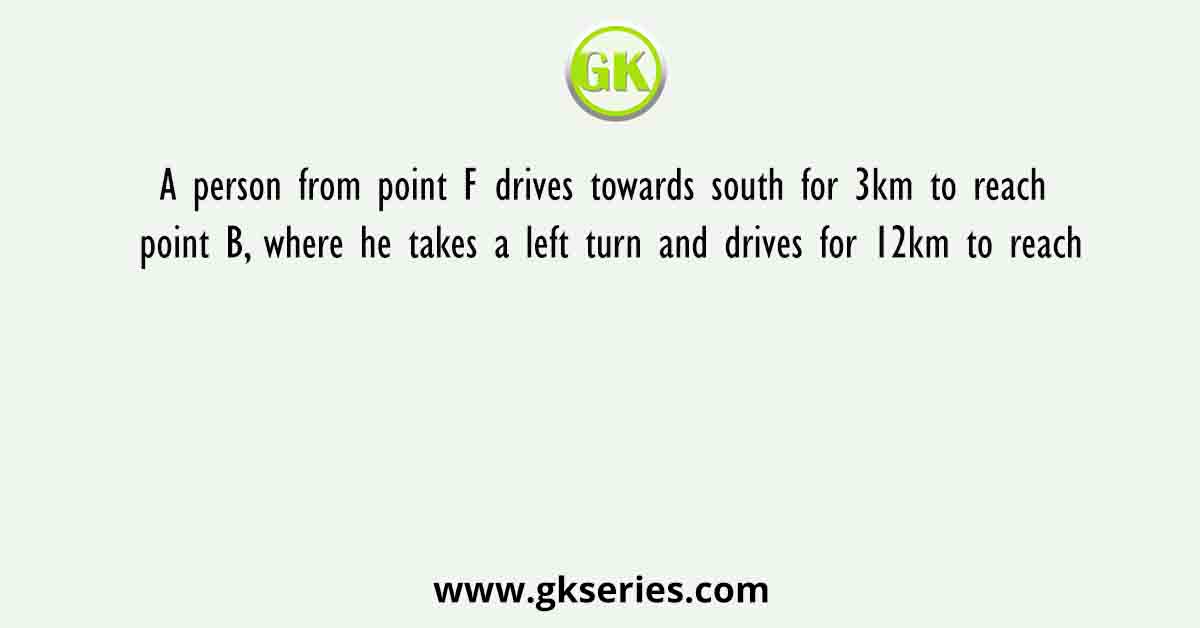 A person from point F drives towards south for 3km to reach point B, where he takes a left turn and drives for 12km to reach