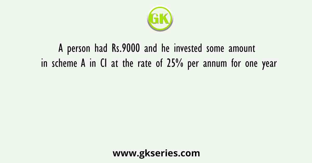 A person had Rs.9000 and he invested some amount in scheme A in CI at the rate of 25% per annum for one year
