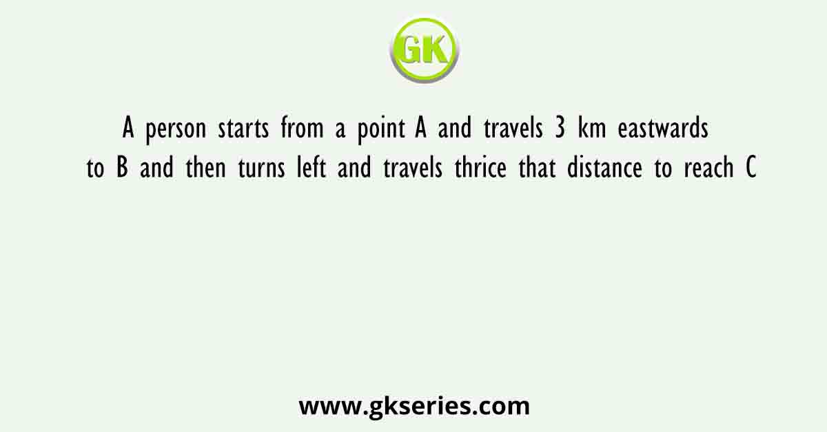 A person starts from a point A and travels 3 km eastwards to B and then turns left and travels thrice that distance to reach C