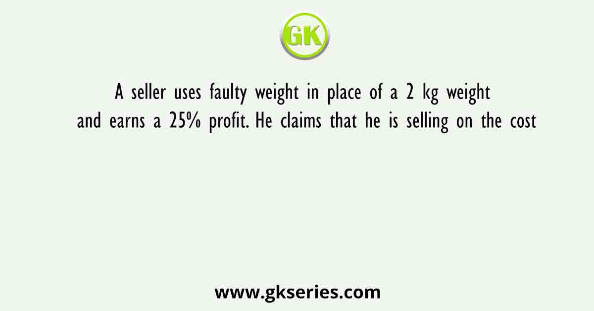 A seller uses faulty weight in place of a 2 kg weight and earns a 25% profit. He claims that he is selling on the cost