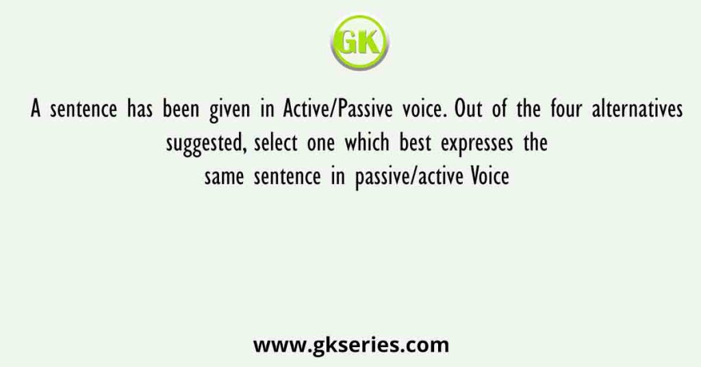 A sentence has been given in Active/Passive voice. Out of the four alternatives suggested, select one which best expresses the same sentence in passive/active Voice