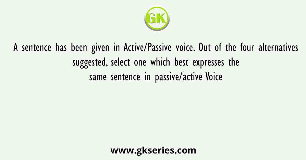 A sentence has been given in Active/Passive voice. Out of the four alternatives suggested, select one which best expresses the same sentence in passive/active Voice