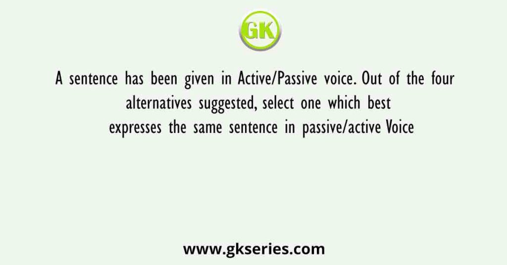 A sentence has been given in Active/Passive voice. Out of the four alternatives suggested, select one which best expresses the same sentence in passive/active Voice