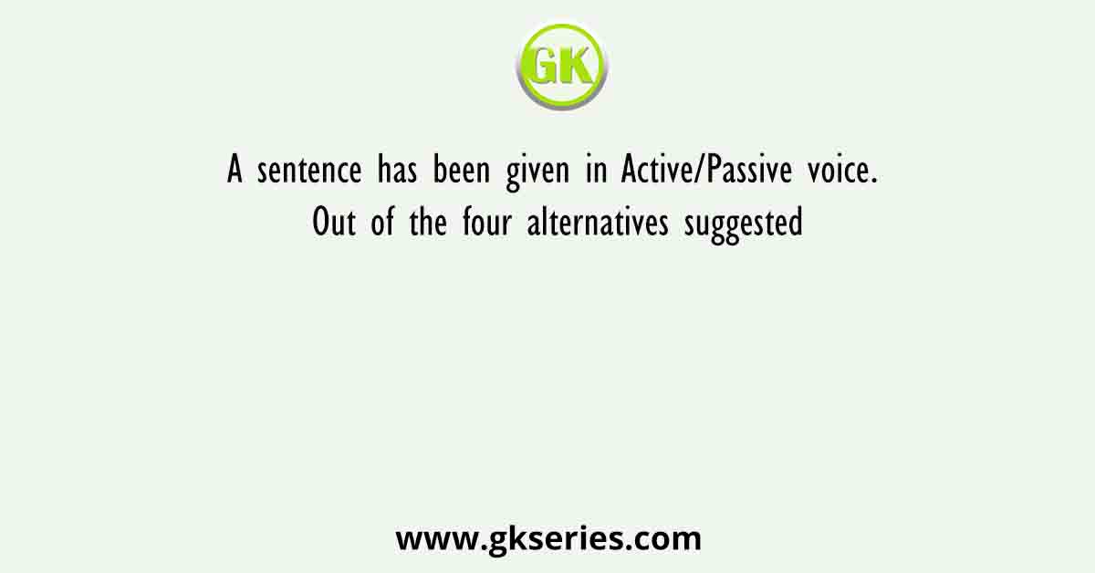A sentence has been given in Active/Passive voice. Out of the four alternatives suggested