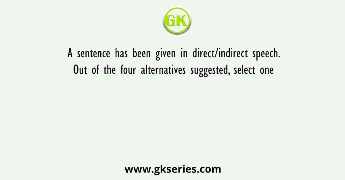 A sentence has been given in direct/indirect speech. Out of the four alternatives suggested, select one