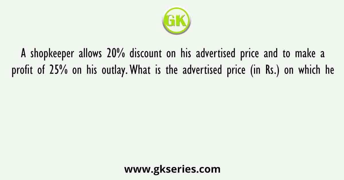 A shopkeeper allows 20% discount on his advertised price and to make a profit of 25% on his outlay. What is the advertised price (in Rs.) on which he