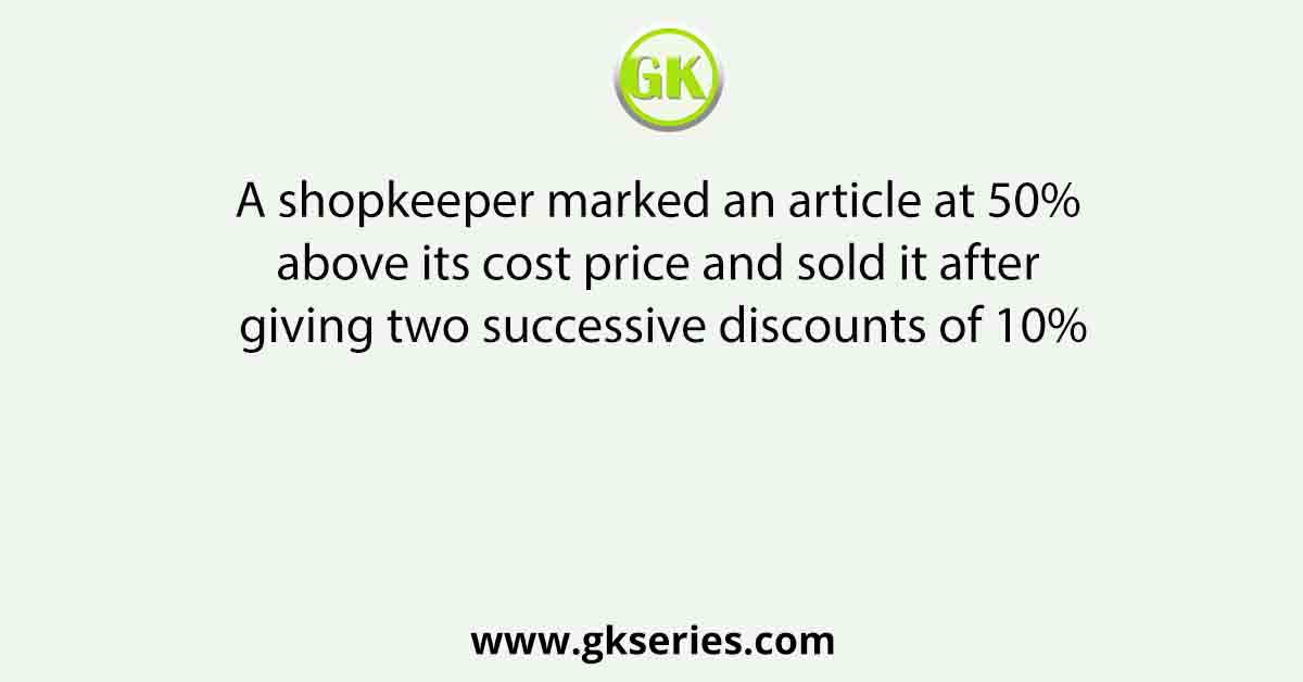 A shopkeeper marked an article at 50% above its cost price and sold it after giving two successive discounts of 10%