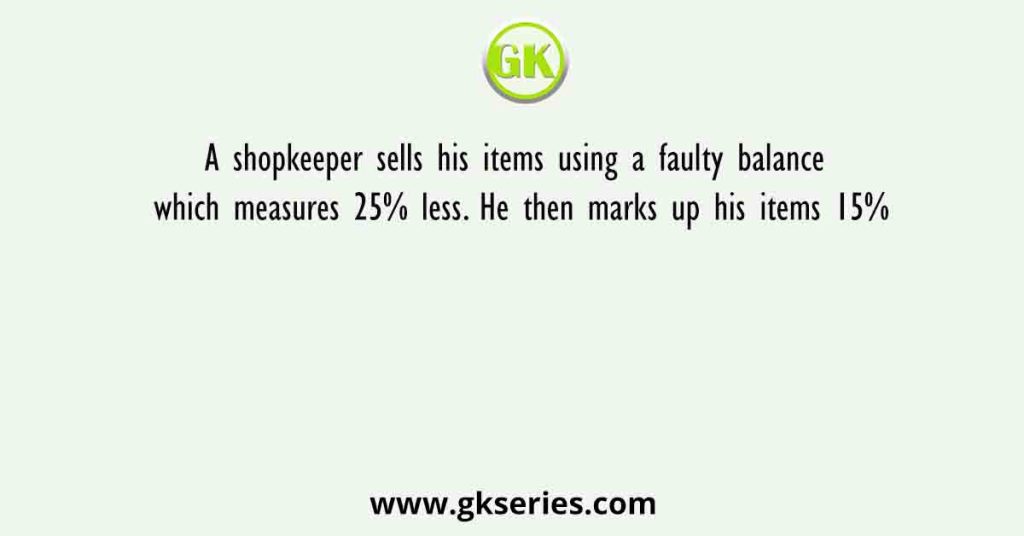 A shopkeeper sells his items using a faulty balance which measures 25% less. He then marks up his items 15%