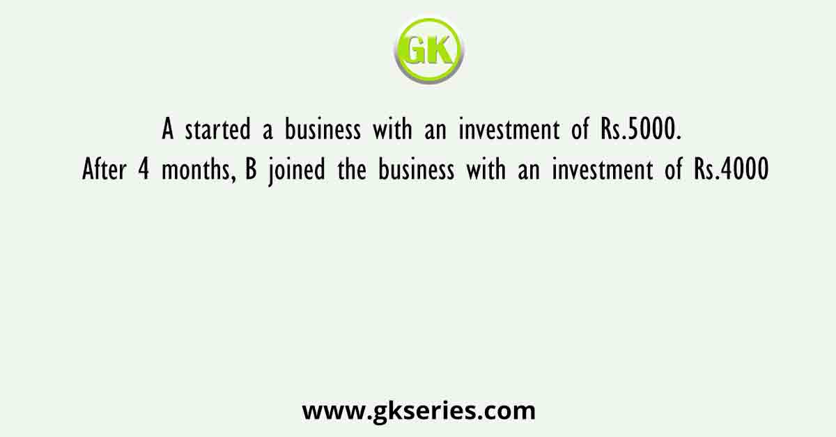 A started a business with an investment of Rs.5000. After 4 months, B joined the business with an investment of Rs.4000