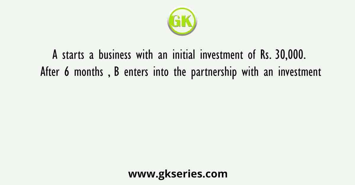 A starts a business with an initial investment of Rs. 30,000. After 6 months , B enters into the partnership with an investment