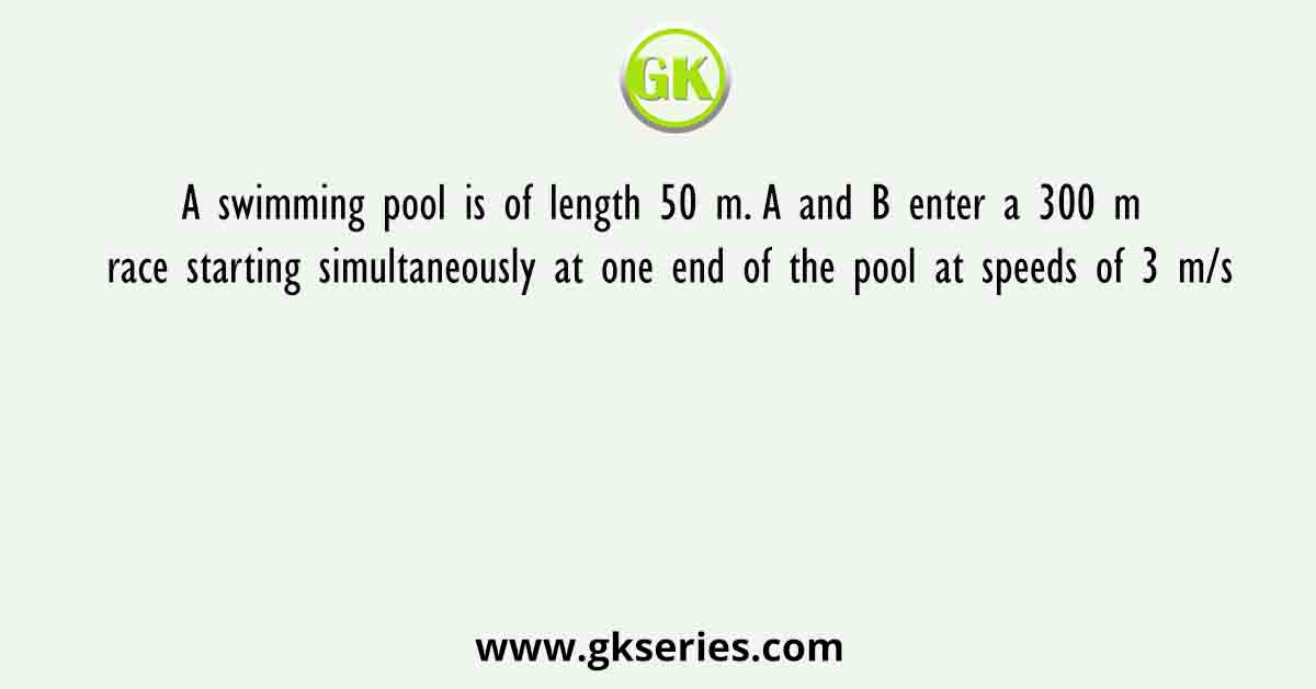 A swimming pool is of length 50 m. A and B enter a 300 m race starting simultaneously at one end of the pool at speeds of 3 m/s