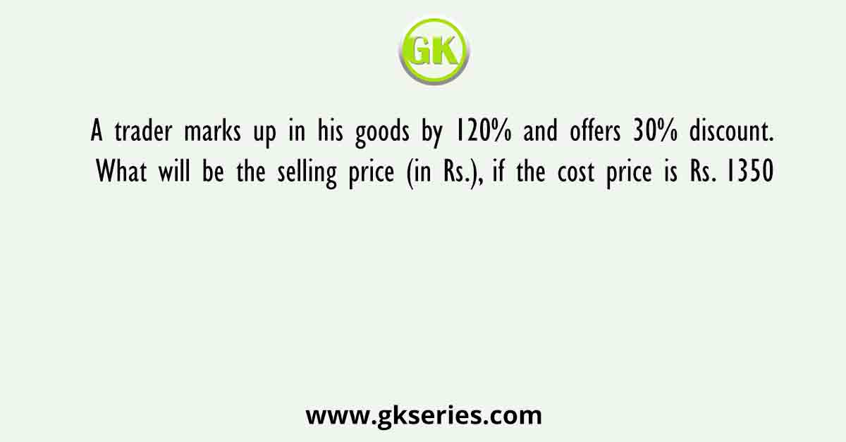 A trader marks up in his goods by 120% and offers 30% discount. What will be the selling price (in Rs.), if the cost price is Rs. 1350