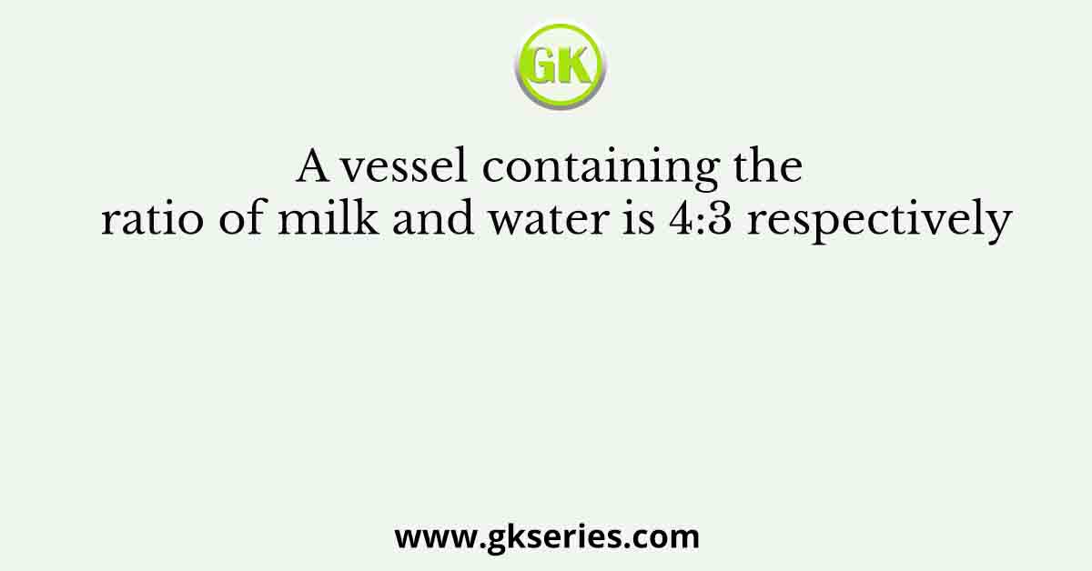 A vessel containing the ratio of milk and water is 4:3 respectively