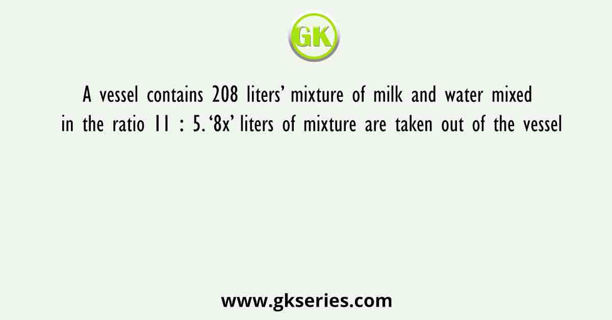 A vessel contains 208 liters’ mixture of milk and water mixed in the ratio 11 ∶ 5. ‘8x’ liters of mixture are taken out of the vessel